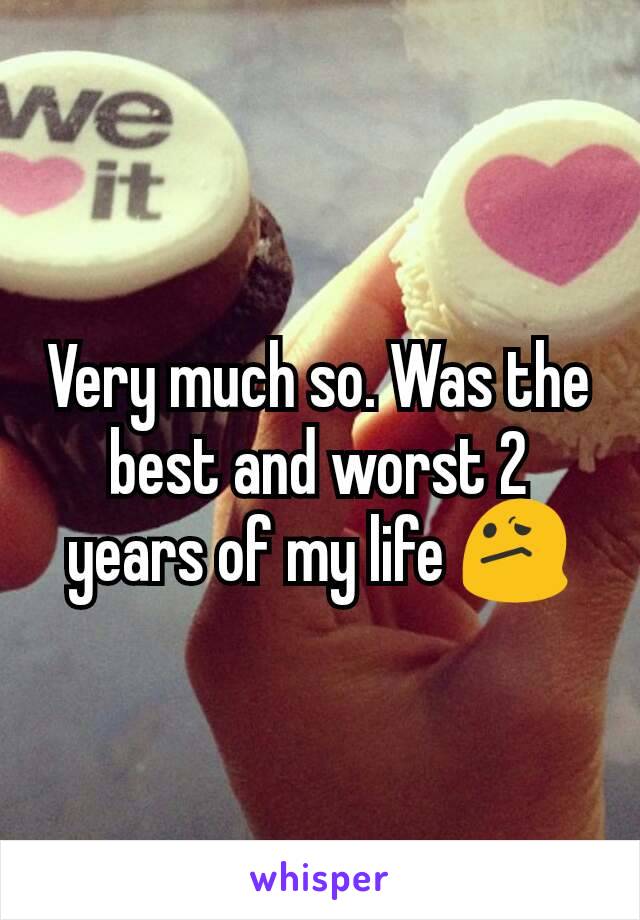 Very much so. Was the best and worst 2 years of my life 😕