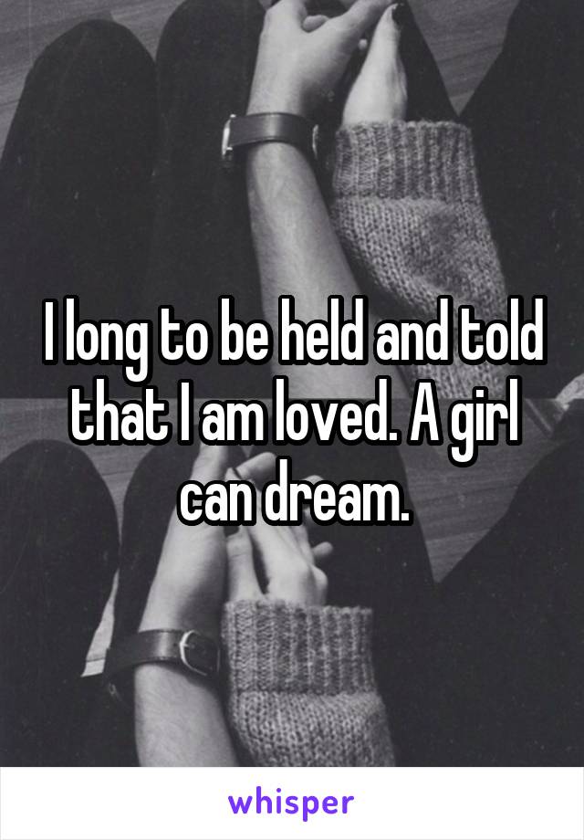 I long to be held and told that I am loved. A girl can dream.