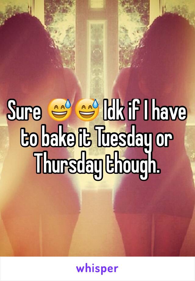 Sure 😅😅 Idk if I have to bake it Tuesday or Thursday though. 