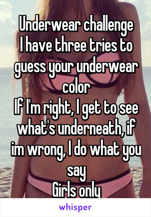 Underwear challenge
I have three tries to guess your underwear color
If I'm right, I get to see what's underneath, if im wrong, I do what you say
Girls only