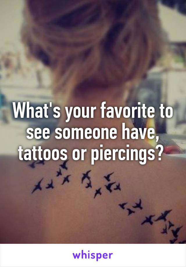 What's your favorite to see someone have, tattoos or piercings? 