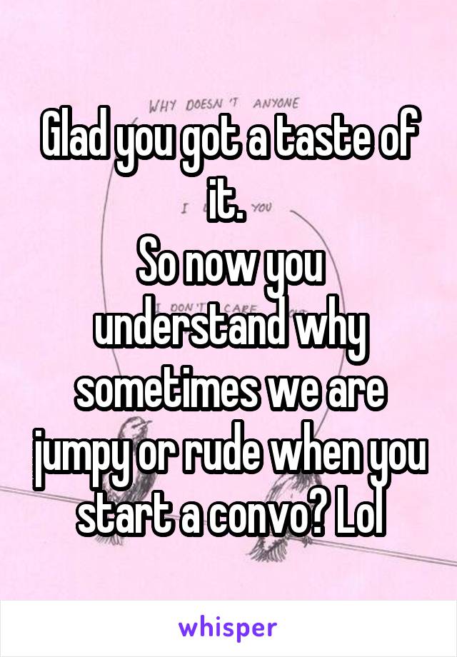 Glad you got a taste of it. 
So now you understand why sometimes we are jumpy or rude when you start a convo? Lol