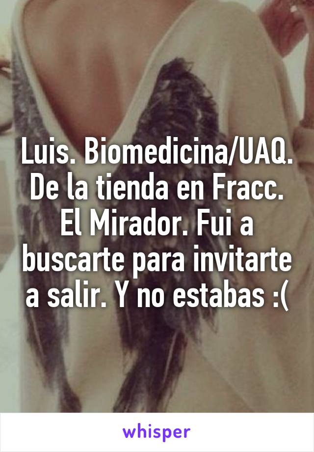 Luis. Biomedicina/UAQ. De la tienda en Fracc. El Mirador. Fui a buscarte para invitarte a salir. Y no estabas :(