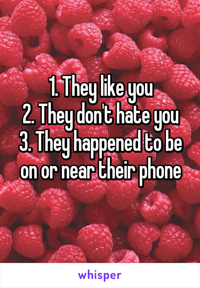 1. They like you
2. They don't hate you
3. They happened to be on or near their phone
