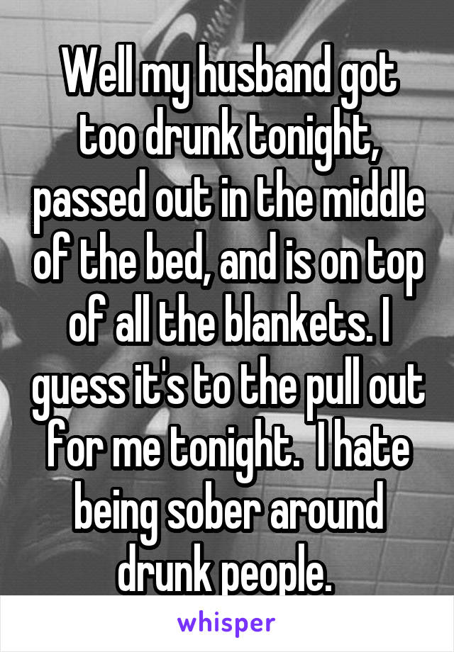 Well my husband got too drunk tonight, passed out in the middle of the bed, and is on top of all the blankets. I guess it's to the pull out for me tonight.  I hate being sober around drunk people. 