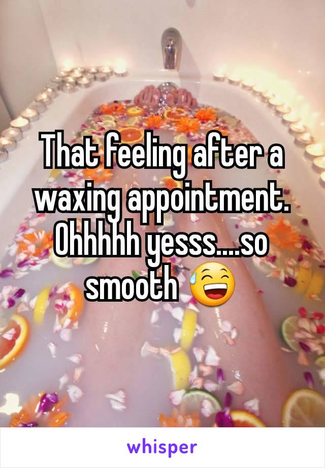 That feeling after a waxing appointment. Ohhhhh yesss....so smooth 😅