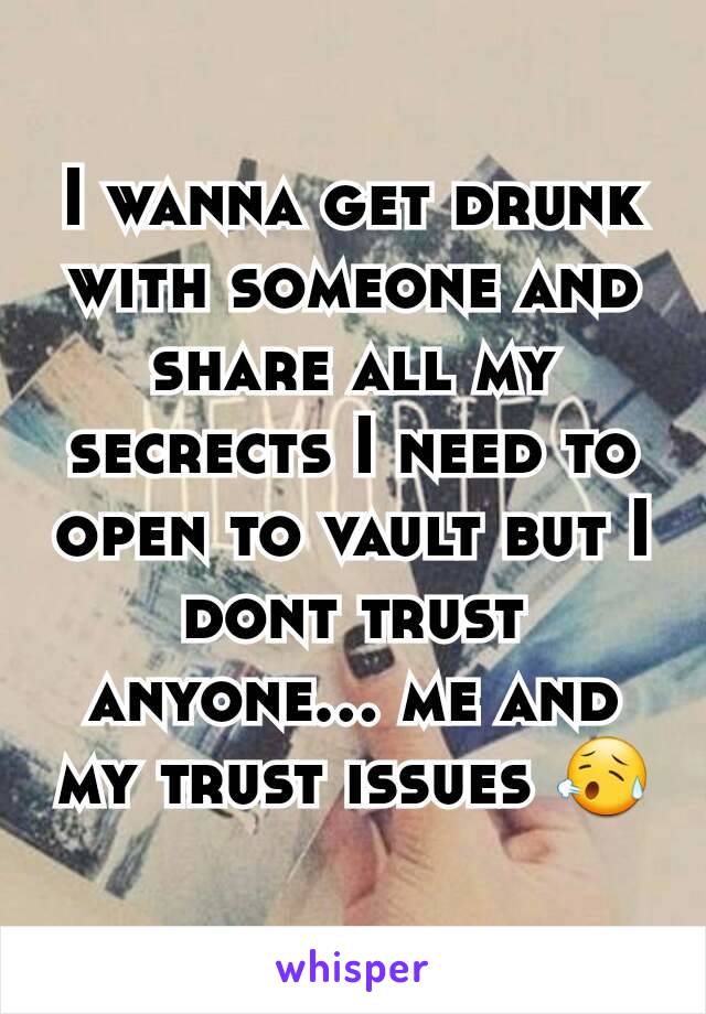 I wanna get drunk with someone and share all my secrects I need to open to vault but I dont trust anyone... me and my trust issues 😥