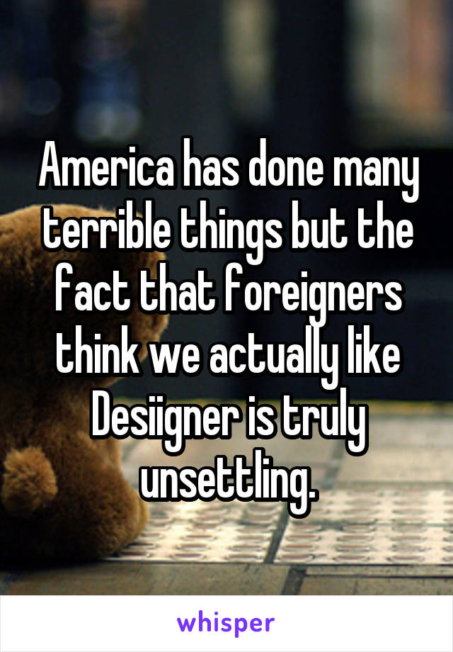 America has done many terrible things but the fact that foreigners think we actually like Desiigner is truly unsettling.