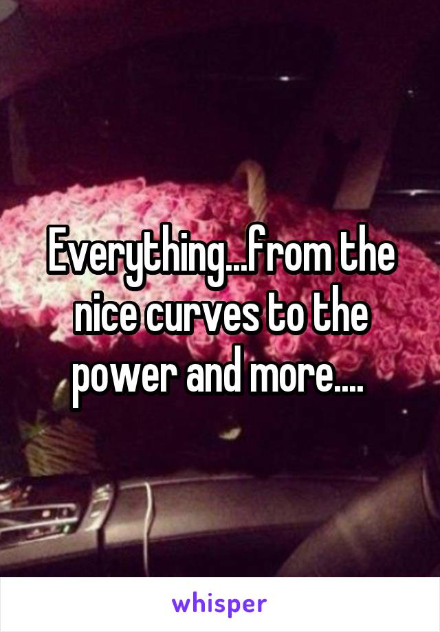 Everything...from the nice curves to the power and more.... 