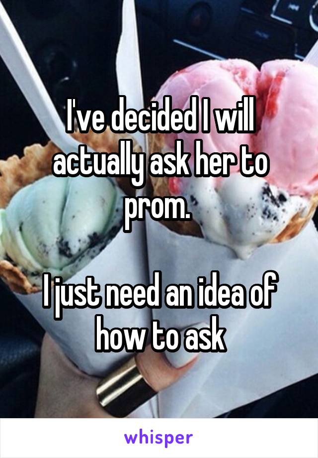 I've decided I will actually ask her to prom. 

I just need an idea of how to ask