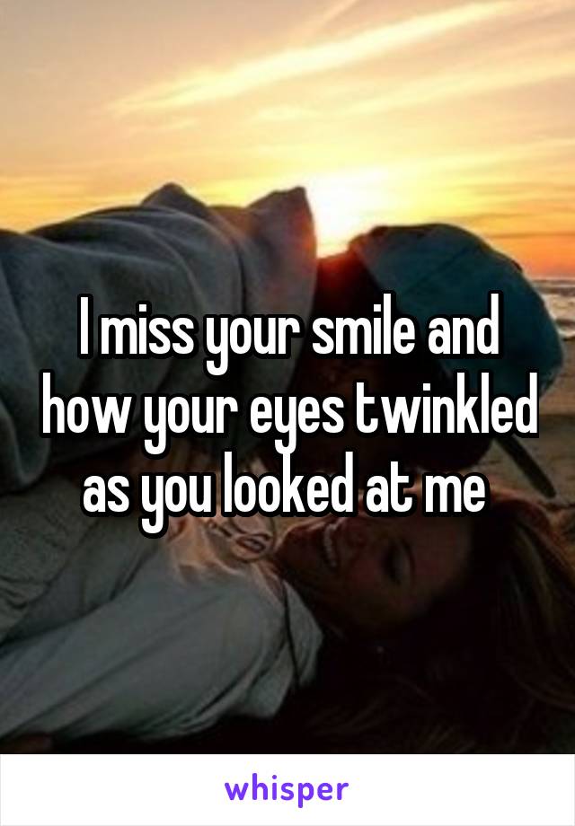 I miss your smile and how your eyes twinkled as you looked at me 