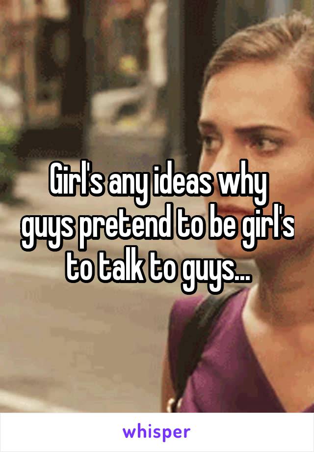 Girl's any ideas why guys pretend to be girl's to talk to guys...