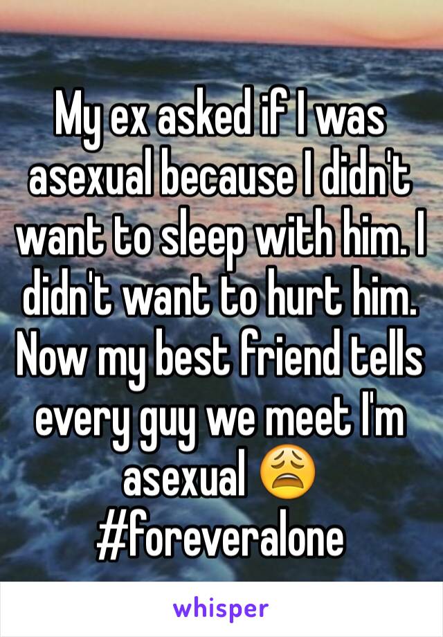 My ex asked if I was asexual because I didn't want to sleep with him. I didn't want to hurt him. Now my best friend tells every guy we meet I'm asexual 😩 
#foreveralone