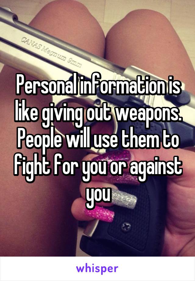 Personal information is like giving out weapons. People will use them to fight for you or against you