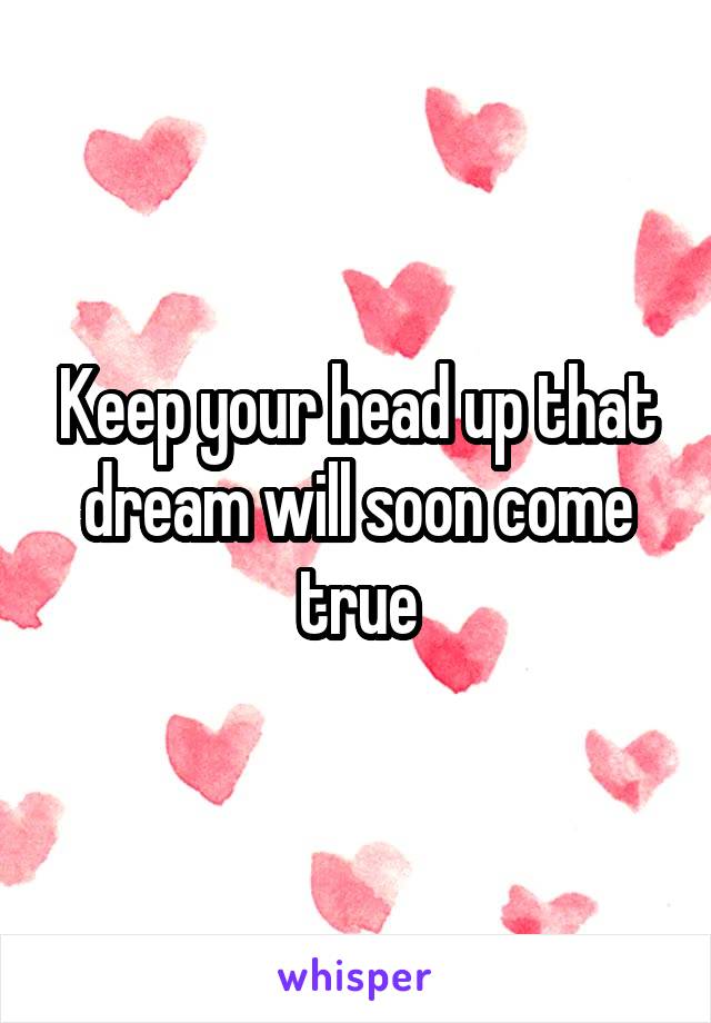 Keep your head up that dream will soon come true