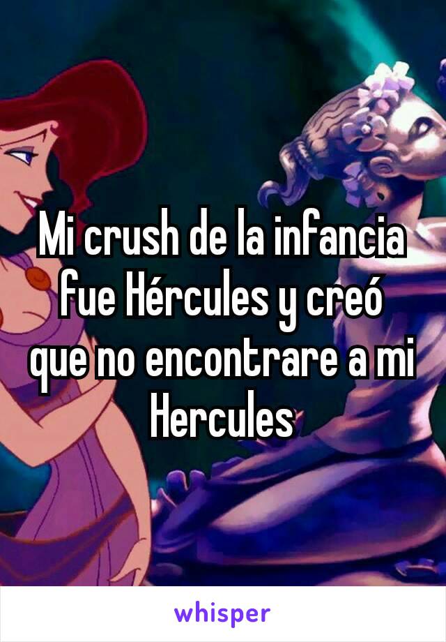 Mi crush de la infancia fue Hércules y creó que no encontrare a mi Hercules