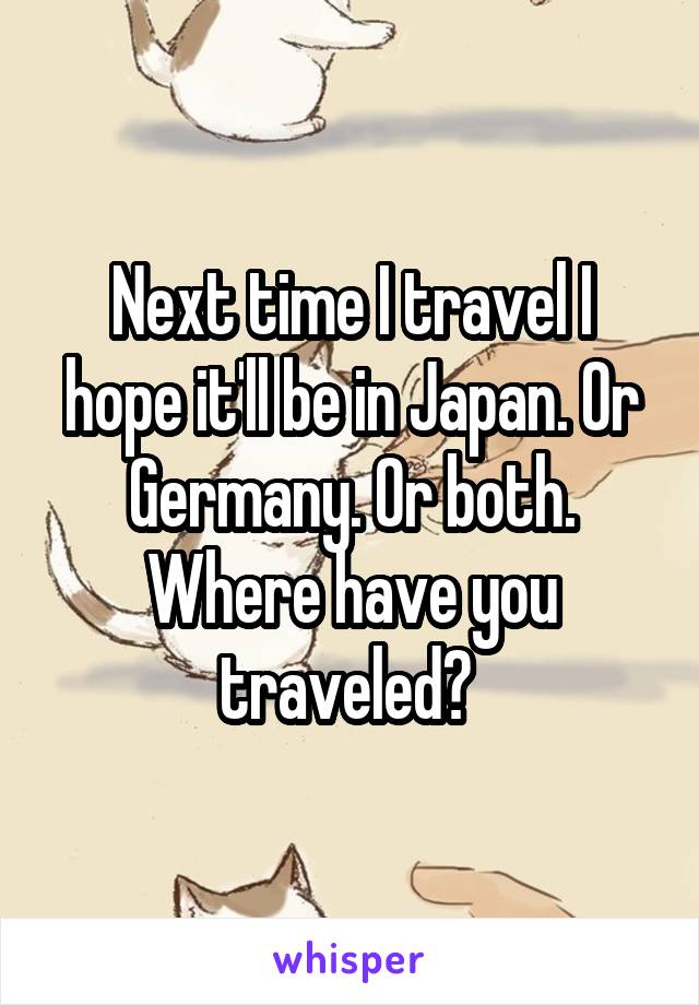 Next time I travel I hope it'll be in Japan. Or Germany. Or both. Where have you traveled? 