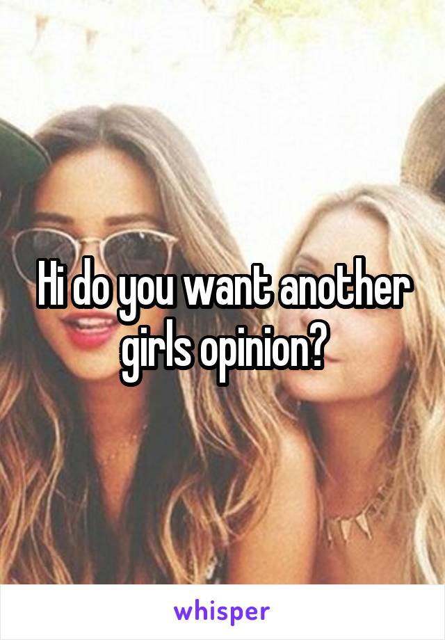 Hi do you want another girls opinion?