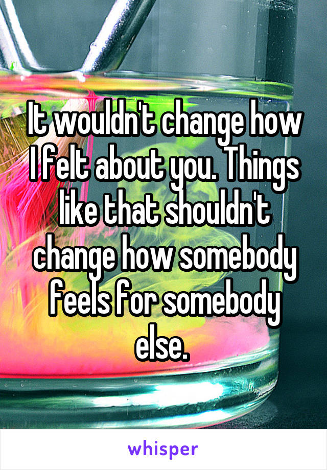 It wouldn't change how I felt about you. Things like that shouldn't change how somebody feels for somebody else. 