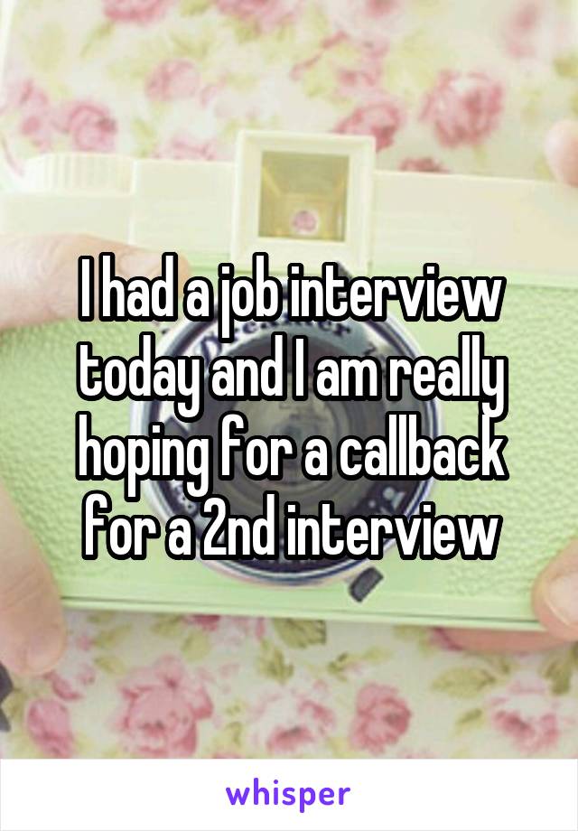 I had a job interview today and I am really hoping for a callback for a 2nd interview