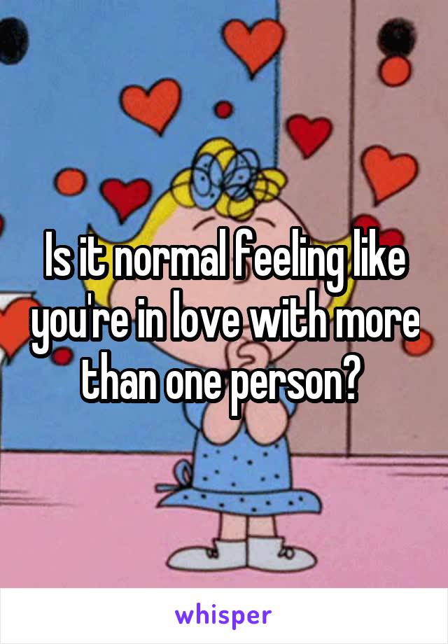 Is it normal feeling like you're in love with more than one person? 