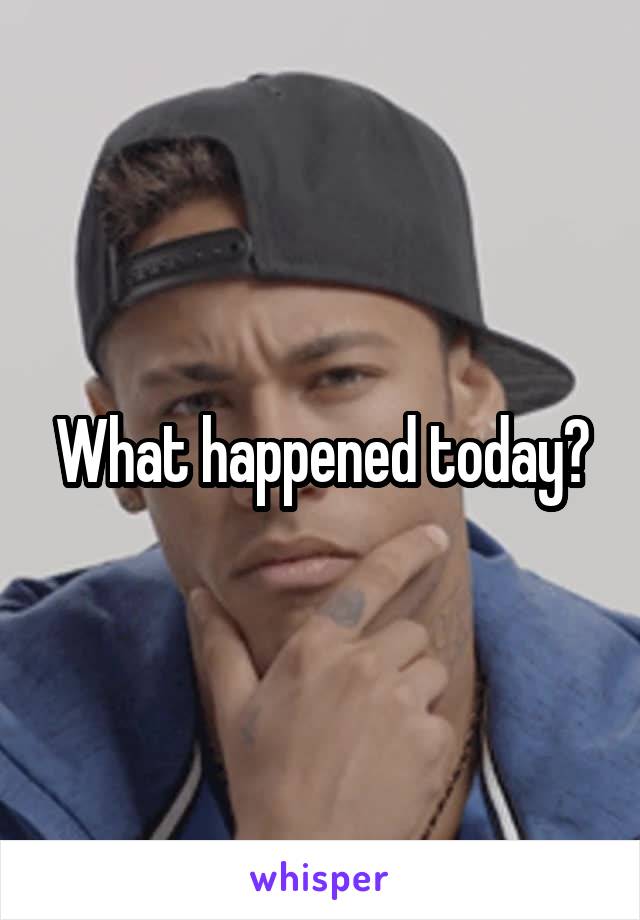 What happened today?