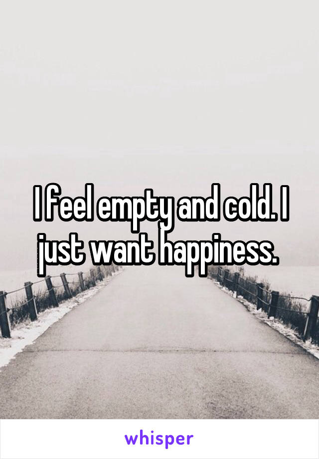 I feel empty and cold. I just want happiness. 