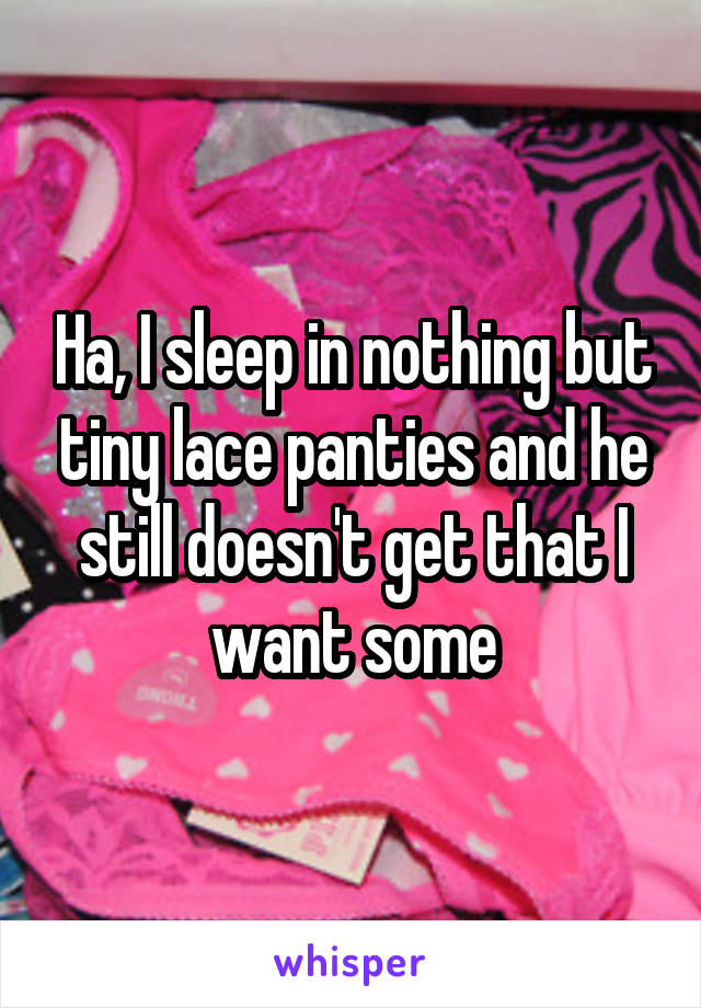 Ha, I sleep in nothing but tiny lace panties and he still doesn't get that I want some