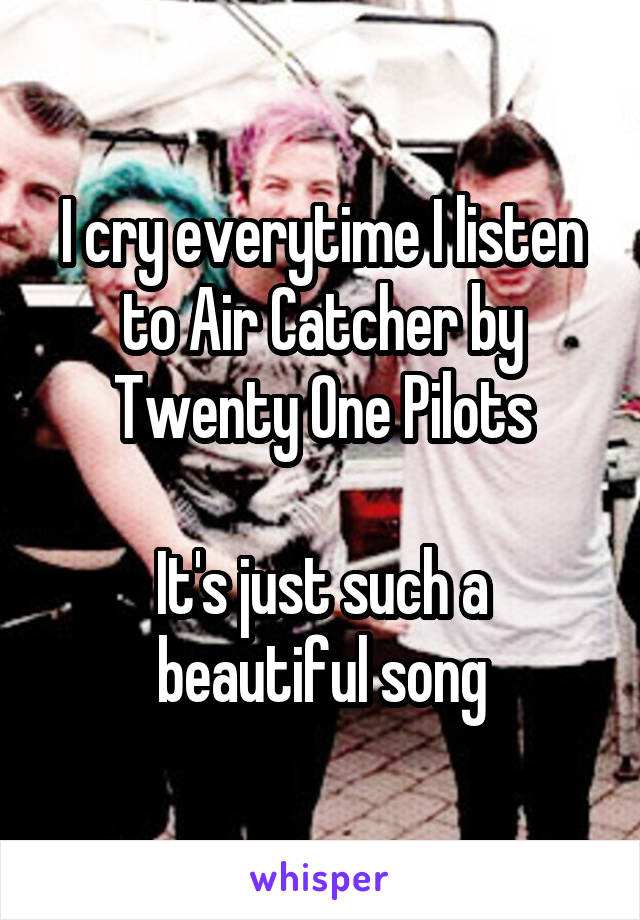 I cry everytime I listen to Air Catcher by Twenty One Pilots

It's just such a beautiful song