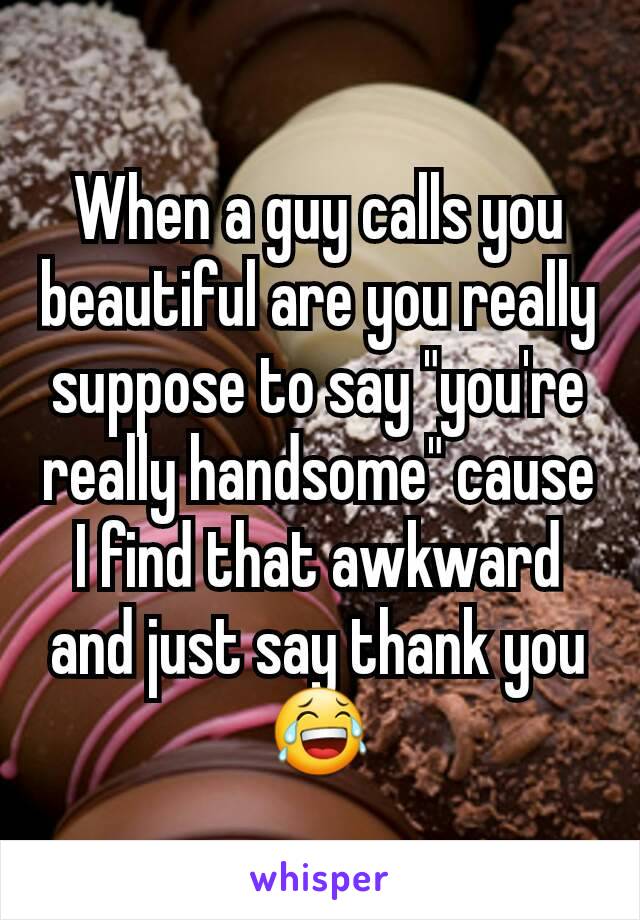 When a guy calls you beautiful are you really suppose to say "you're really handsome" cause I find that awkward and just say thank you 😂