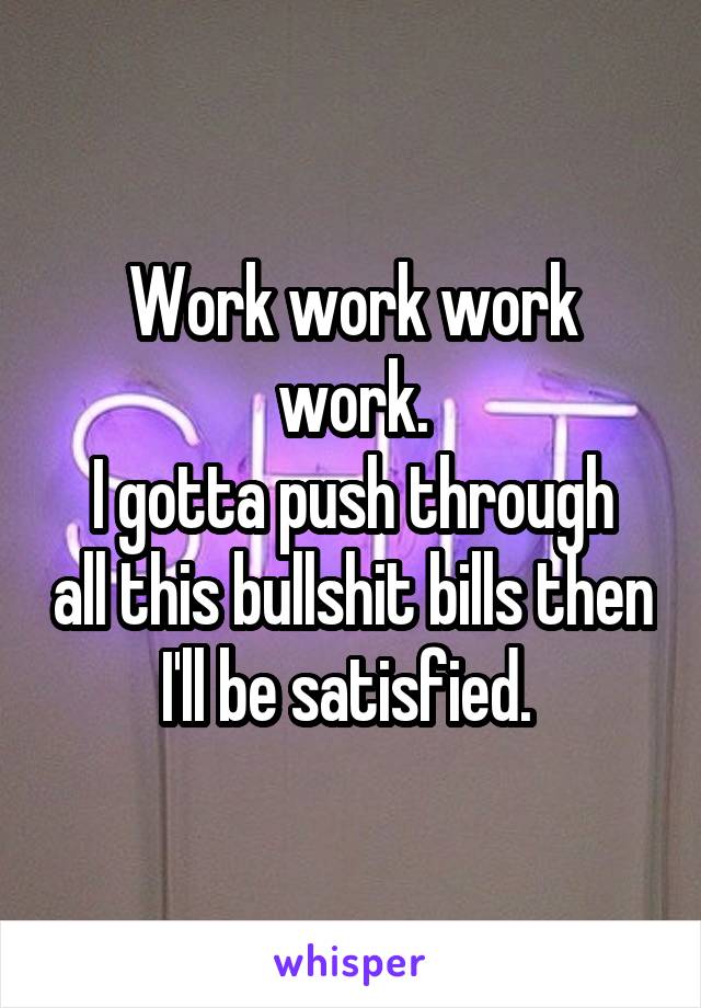 Work work work work.
I gotta push through all this bullshit bills then I'll be satisfied. 