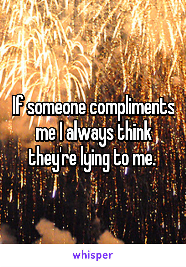 If someone compliments me I always think they're lying to me. 