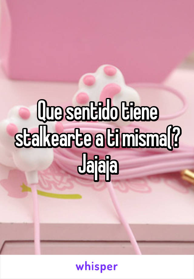 Que sentido tiene stalkearte a ti misma(? Jajaja