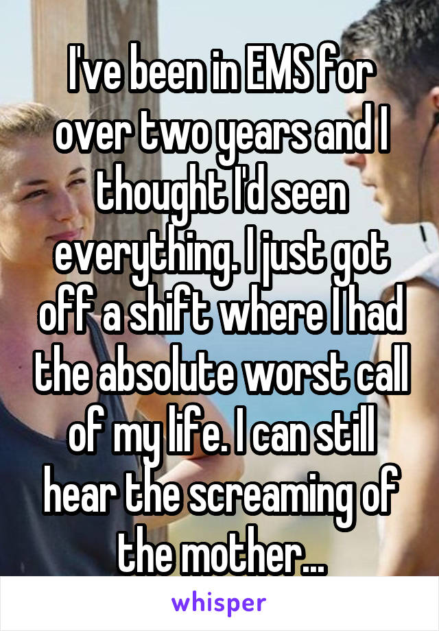 I've been in EMS for over two years and I thought I'd seen everything. I just got off a shift where I had the absolute worst call of my life. I can still hear the screaming of the mother...