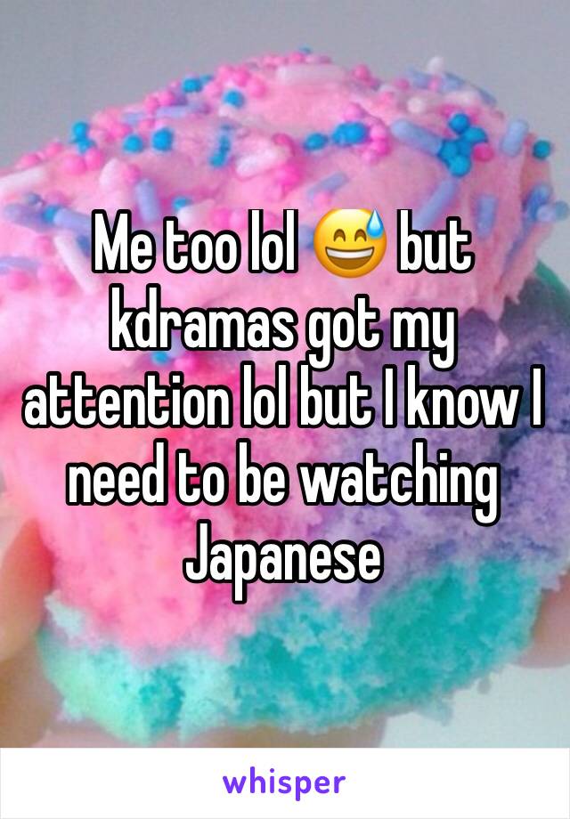 Me too lol 😅 but kdramas got my attention lol but I know I need to be watching Japanese 