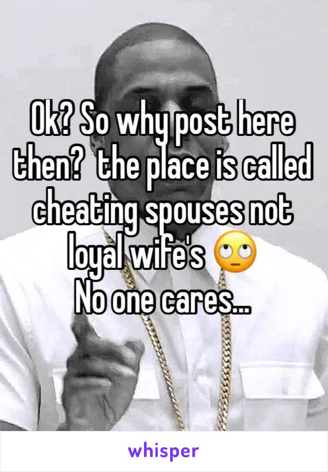 Ok? So why post here then?  the place is called cheating spouses not loyal wife's 🙄
No one cares...