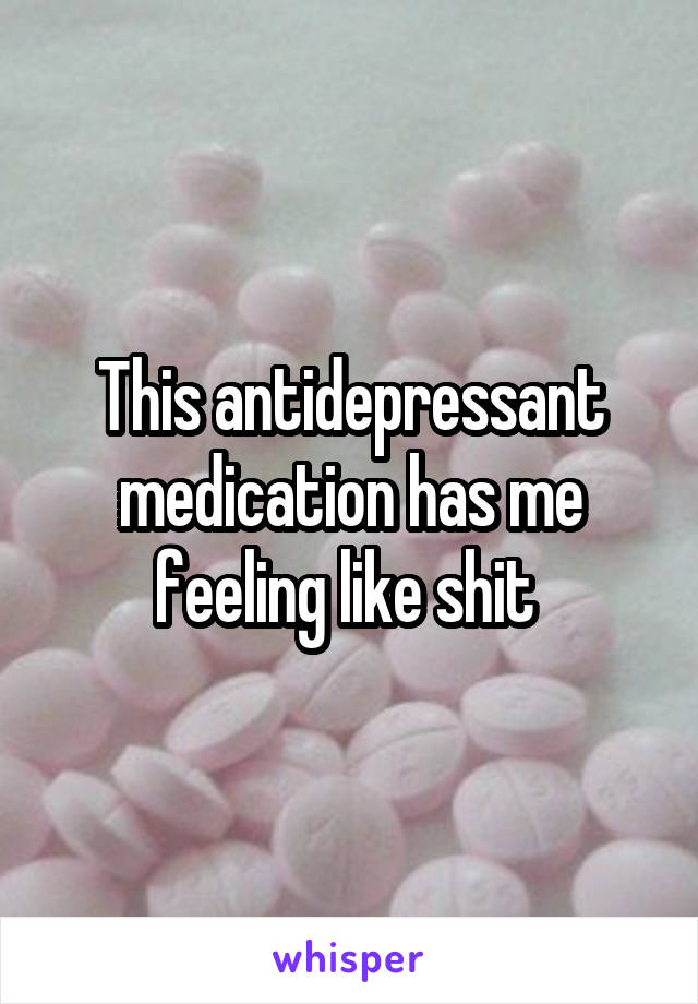 This antidepressant medication has me feeling like shit 