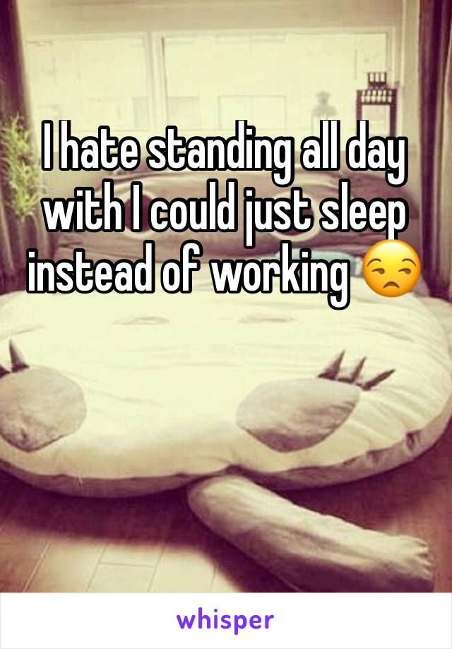 I hate standing all day with I could just sleep instead of working 😒