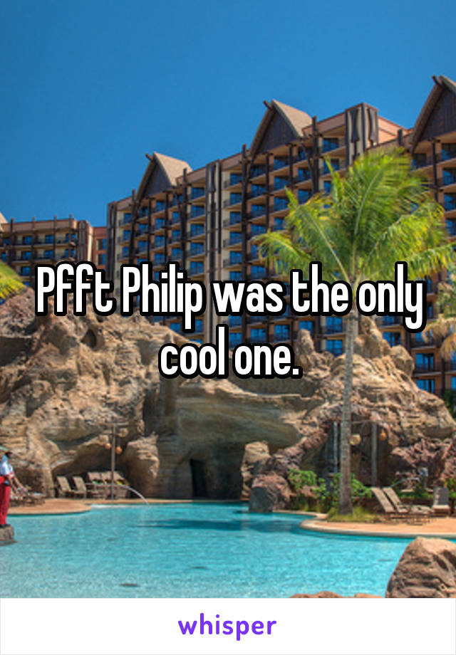 Pfft Philip was the only cool one.