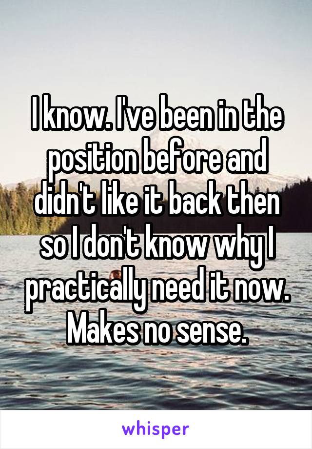 I know. I've been in the position before and didn't like it back then so I don't know why I practically need it now. Makes no sense.