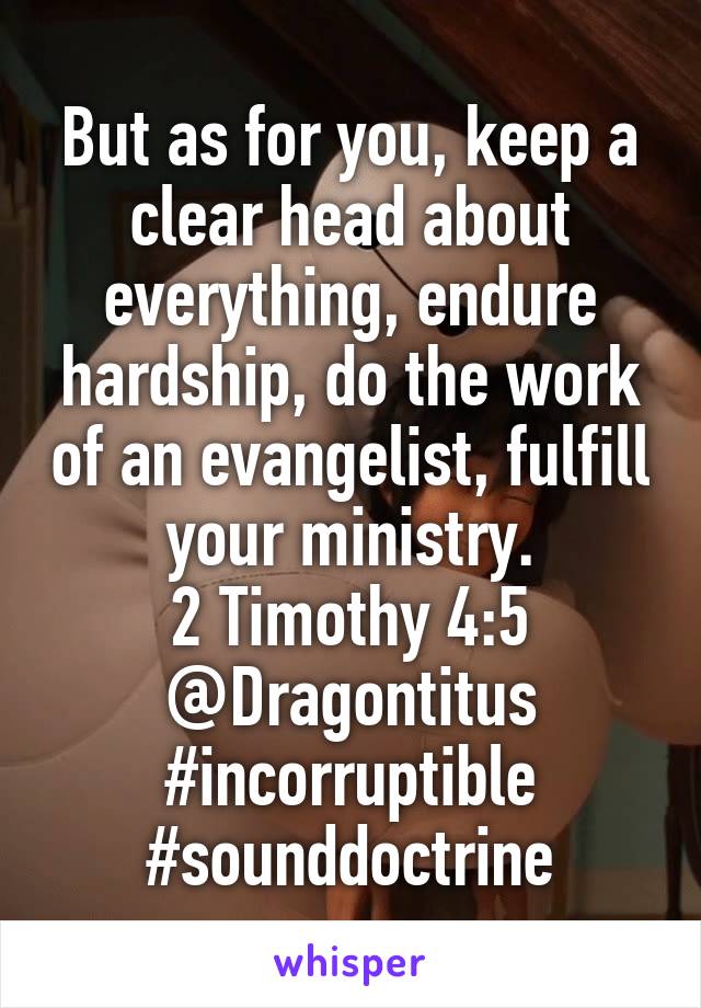 But as for you, keep a clear head about everything, endure hardship, do the work of an evangelist, fulfill your ministry.
2 Timothy 4:5
@Dragontitus
#incorruptible
#sounddoctrine