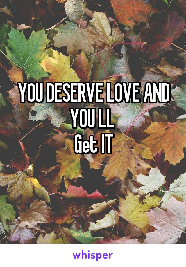 YOU DESERVE LOVE AND YOU LL 
Get IT
