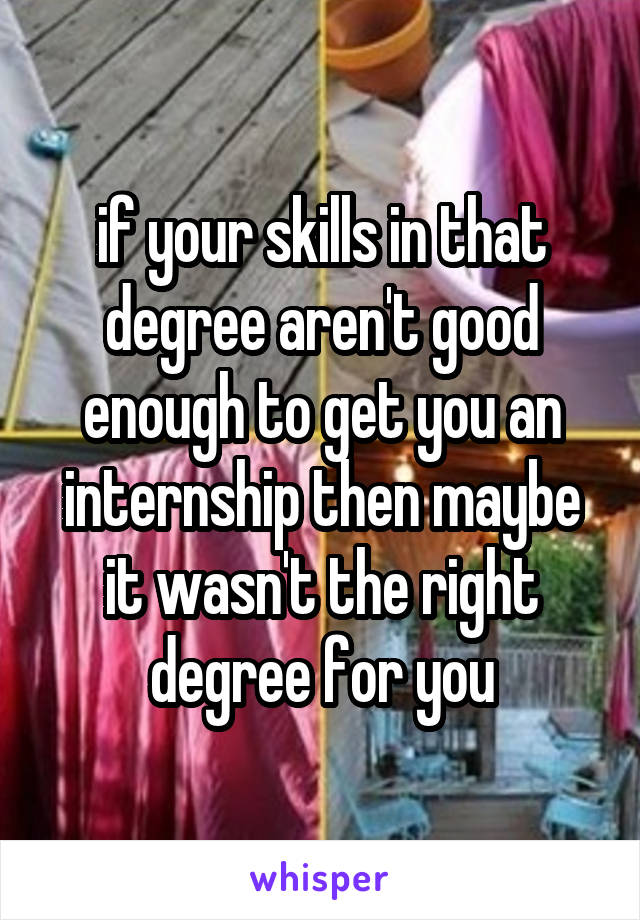 if your skills in that degree aren't good enough to get you an internship then maybe it wasn't the right degree for you