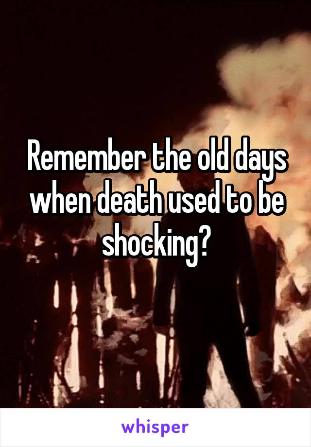 Remember the old days when death used to be shocking?
