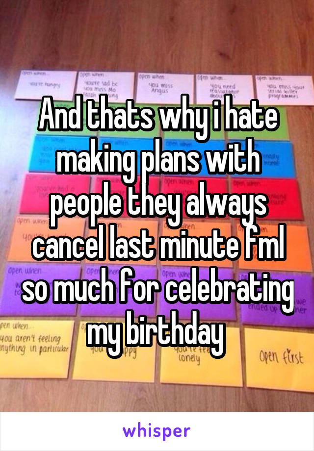 And thats why i hate making plans with people they always cancel last minute fml so much for celebrating my birthday 