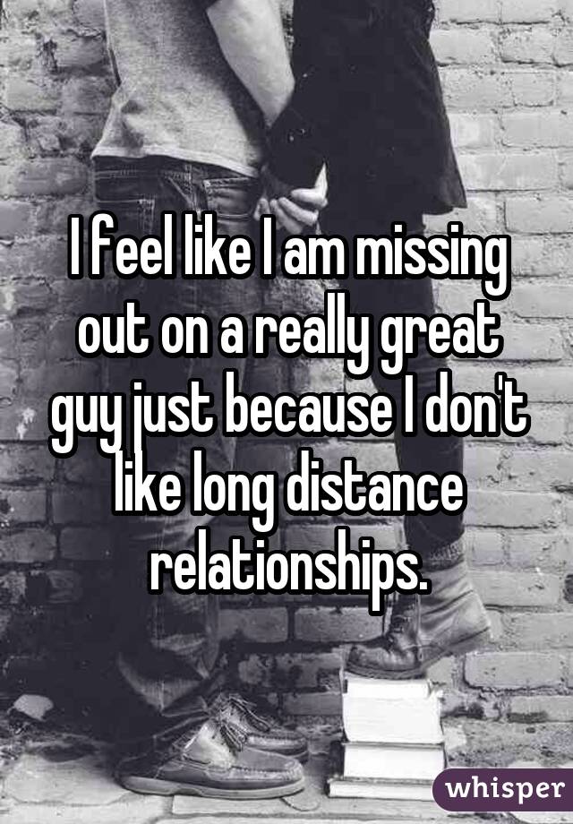 I feel like I am missing out on a really great guy just because I don't like long distance relationships.