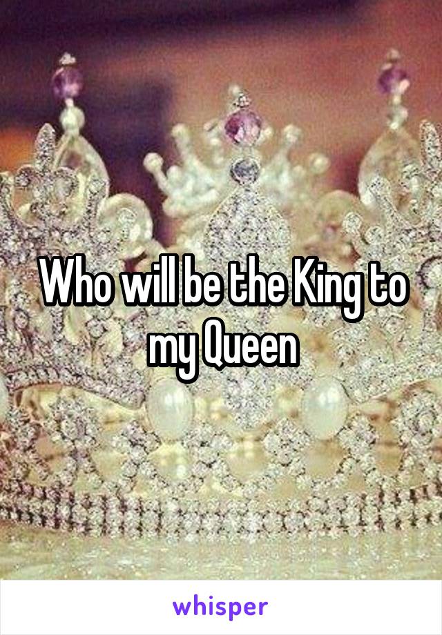 Who will be the King to my Queen