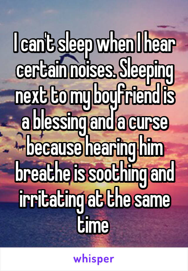 I can't sleep when I hear certain noises. Sleeping next to my boyfriend is a blessing and a curse because hearing him breathe is soothing and irritating at the same time 