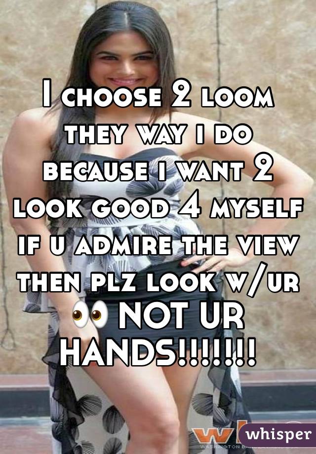 I choose 2 loom they way i do because i want 2 look good 4 myself if u admire the view then plz look w/ur 👀 NOT UR HANDS!!!!!!!