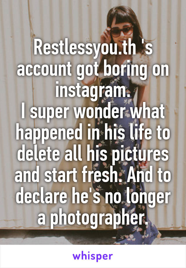 Restlessyou.th 's account got boring on instagram.
I super wonder what happened in his life to delete all his pictures and start fresh. And to declare he's no longer a photographer.